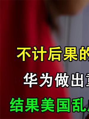 不计后果的豪赌！华为做出重大决定，结果美国乱成一锅粥！